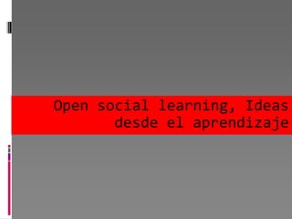 Open social learning, Ideas
       desde el aprendizaje
 