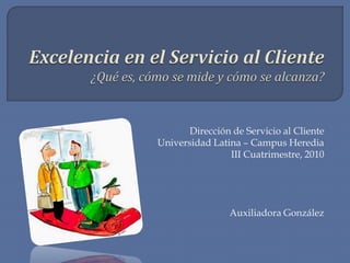 Dirección de Servicio al Cliente
Universidad Latina – Campus Heredia
                III Cuatrimestre, 2010




                Auxiliadora González
 