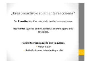 ¿Eres proactivo o solamente reaccionas? 
Ser Proactivo significa que harás que las cosas sucedan. 
Reaccionar significa qu...