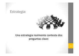 Estrategia: 
Una estrategia realmente contesta dos 
preguntas clave: 
16 
 