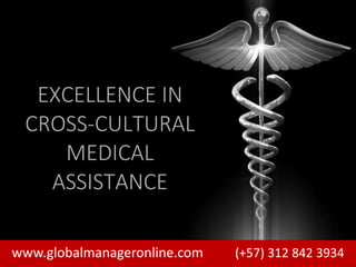 www.globalmanageronline.com (+57) 312 842 3934
EXCELLENCE IN
CROSS-CULTURAL
MEDICAL
ASSISTANCE
 