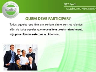 Todos aqueles que têm um contato direto com os clientes,
além de todos aqueles que necessitem prestar atendimento
seja para clientes externos ou internos.
QUEM DEVE PARTICIPAR?
 