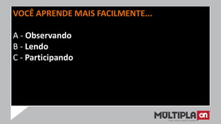 VOCÊ APRENDE MAIS FACILMENTE...
A - Observando
B - Lendo
C - Participando
 