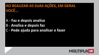 AO REALIZAR AS SUAS AÇÕES, EM GERAL
VOCÊ...
A - Faz e depois analisa
B - Analisa e depois faz
C - Pede ajuda para analisar e fazer
 