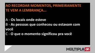 AO RECORDAR MOMENTOS, PRIMEIRAMENTE
TE VEM A LEMBRANÇA...
A - Os locais onde esteve
B - As pessoas que conheceu ou estavam com
você
C - O que o momento significou pra você
 