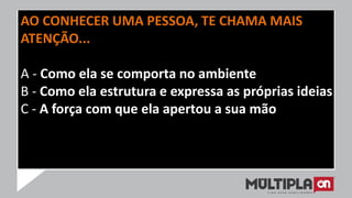 AO CONHECER UMA PESSOA, TE CHAMA MAIS
ATENÇÃO...
A - Como ela se comporta no ambiente
B - Como ela estrutura e expressa as próprias ideias
C - A força com que ela apertou a sua mão
 