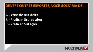 DENTRE OS TRÊS ESPORTES, VOCÊ GOSTARIA DE...
A - Voar de asa delta
B - Praticar tiro ao alvo
C - Praticar Natação
 