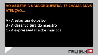 AO ASSISTIR A UMA ORQUESTRA, TE CHAMA MAIS
ATENÇÃO...
A - A estrutura do palco
B - A desenvoltura do maestro
C - A expressividade dos músicos
 