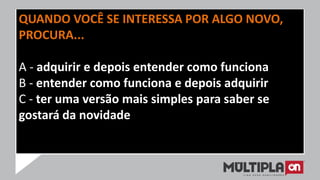 QUANDO VOCÊ SE INTERESSA POR ALGO NOVO,
PROCURA...
A - adquirir e depois entender como funciona
B - entender como funciona e depois adquirir
C - ter uma versão mais simples para saber se
gostará da novidade
 