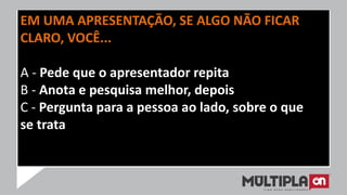 EM UMA APRESENTAÇÃO, SE ALGO NÃO FICAR
CLARO, VOCÊ...
A - Pede que o apresentador repita
B - Anota e pesquisa melhor, depois
C - Pergunta para a pessoa ao lado, sobre o que
se trata
 
