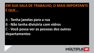 EM SUA SALA DE TRABALHO, O MAIS IMPORTANTE
É QUE...
A - Tenha janelas para a rua
B - Não tenha divisória com vidros
C - Você possa ver as pessoas dos outros
departamentos
 