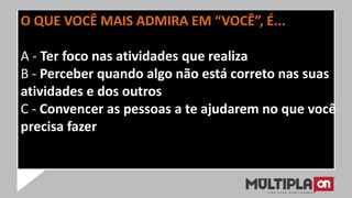 O QUE VOCÊ MAIS ADMIRA EM “VOCÊ”, É...
A - Ter foco nas atividades que realiza
B - Perceber quando algo não está correto nas suas
atividades e dos outros
C - Convencer as pessoas a te ajudarem no que você
precisa fazer
 