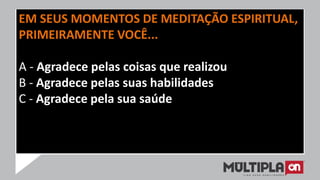 EM SEUS MOMENTOS DE MEDITAÇÃO ESPIRITUAL,
PRIMEIRAMENTE VOCÊ...
A - Agradece pelas coisas que realizou
B - Agradece pelas suas habilidades
C - Agradece pela sua saúde
 
