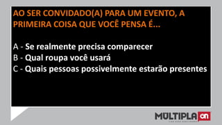 AO SER CONVIDADO(A) PARA UM EVENTO, A
PRIMEIRA COISA QUE VOCÊ PENSA É...
A - Se realmente precisa comparecer
B - Qual roupa você usará
C - Quais pessoas possivelmente estarão presentes
 