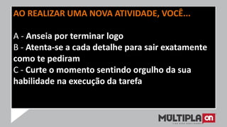 AO REALIZAR UMA NOVA ATIVIDADE, VOCÊ...
A - Anseia por terminar logo
B - Atenta-se a cada detalhe para sair exatamente
como te pediram
C - Curte o momento sentindo orgulho da sua
habilidade na execução da tarefa
 
