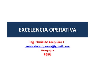 EXCELENCIA OPERATIVA
Ing. Oswaldo Ampuero E.
oswaldo.ampuero@gmail.com
Arequipa
PERÚ
 