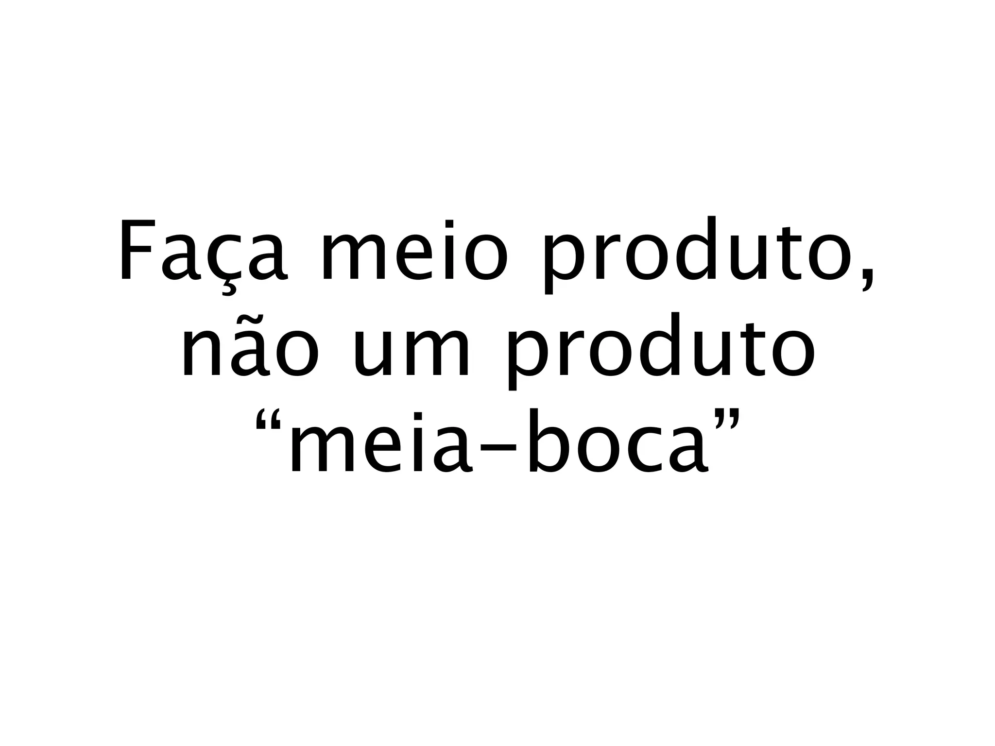 Faça meio produto,
 não um produto
   “meia-boca”
 