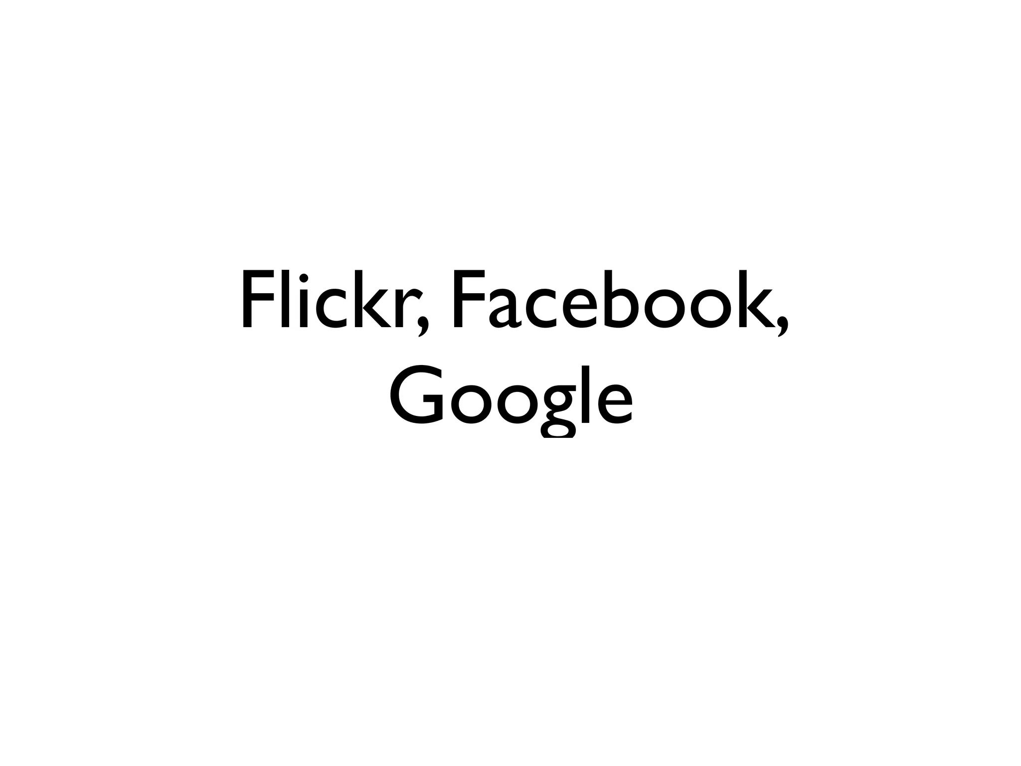Flickr, Facebook,
     Google
 
