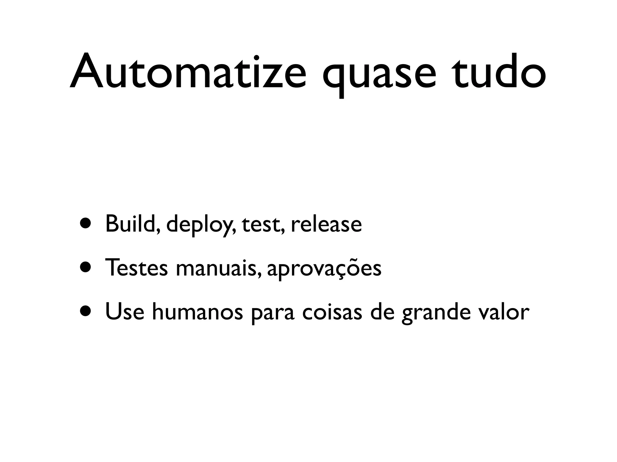 Automatize quase tudo

• Build, deploy, test, release
• Testes manuais, aprovações
• Use humanos para coisas de grande valor
 