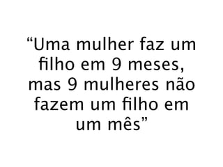 “Uma mulher faz um
  ﬁlho em 9 meses,
mas 9 mulheres não
 fazem um ﬁlho em
      um mês”
 