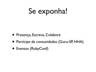 Se exponha!

• Presença, Escreva, Colabore
• Participe de comunidades (Guru-SP, HHA)
• Eventos (RubyConf)
 