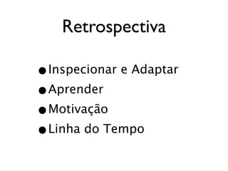 Retrospectiva

•Inspecionar e Adaptar
•Aprender
•Motivação
•Linha do Tempo
 