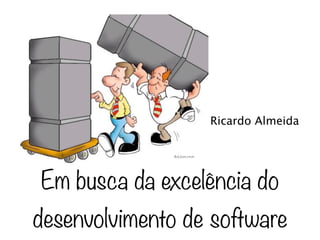 Ricardo Almeida




Em busca da excelência do
desenvolvimento de software
 