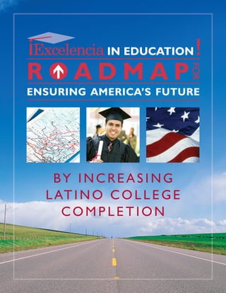 IN EDUCATION

ROADMAP



                             FOR
 F
ENSURING AMERICA’S FUTURE




   BY INCREASING
  L AT I N O C O L L E G E
     COMPLETION
 