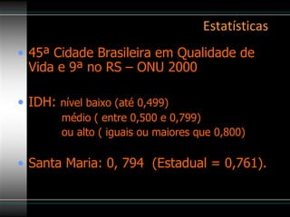 Estatísticas 45ª Cidade Brasileira em Qualidade de Vida e 9ª no RS – ONU 2000 IDH:  nível baixo (até 0,499) médio ( entre 0,500 e 0,799) ou alto ( iguais ou maiores que 0,800) Santa Maria: 0, 794  (Estadual = 0,761). 