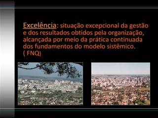 Excelência :  situação excepcional da gestão e dos resultados obtidos pela organização, alcançada por meio da prática continuada dos fundamentos do modelo sistêmico. ( FNQ ) 