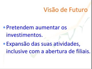 Visão de Futuro Pretendem aumentar os investimentos.  Expansão das suas atividades, inclusive com a abertura de filiais.   