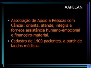 AAPECAN Associação de Apoio a Pessoas com Câncer: orienta, atende, integra e fornece assistência humano-emocional e financeiro-material.  Cadastro de 1400 pacientes, a partir de laudos médicos.  