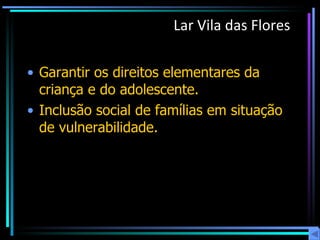 Lar Vila das Flores Garantir os direitos elementares da criança e do adolescente.  Inclusão social de famílias em situação de vulnerabilidade.  