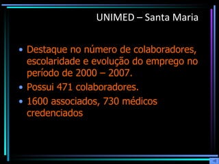 UNIMED – Santa Maria Destaque no número de colaboradores, escolaridade e evolução do emprego no período de 2000 – 2007.  Possui 471 colaboradores.  1600 associados, 730 médicos credenciados 
