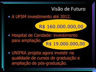 Visão de Futuro   A UFSM investimento até 2012.  Hospital de Caridade: investimento para ampliação. UNIFRA projeta agora investir na qualidade de cursos de graduação e ampliação de pós-graduação.  R$ 160.000.000,00 R$ 19.000.000,00 