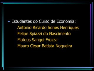 Estudantes do Curso de Economia: Antonio Ricardo Sones Henriques Felipe Spiazzi do Nascimento Mateus Sangoi Frozza Mauro César Batista Nogueira 