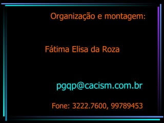 Organização e montagem : Fátima Elisa da Roza [email_address]   Fone: 3222.7600, 99789453 