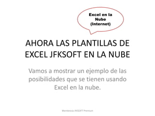 Excel en la
                                    Nube
                                 (Internet)




AHORA LAS PLANTILLAS DE
EXCEL JFKSOFT EN LA NUBE
Vamos a mostrar un ejemplo de las
posibilidades que se tienen usando
          Excel en la nube.


           Membresía JFKSOFT Premium
 