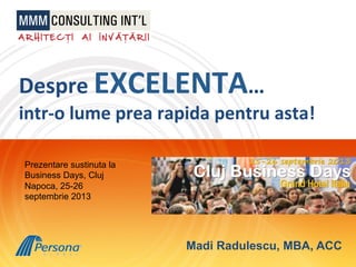 Despre	
  EXCELENTA…	
  
intr-­‐o	
  lume	
  prea	
  rapida	
  pentru	
  asta!	
  
Madi Radulescu, MBA, ACC
Prezentare sustinuta la
Business Days, Cluj
Napoca, 25-26
septembrie 2013
 
