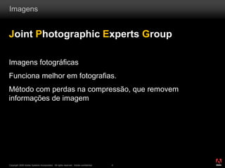 ®
Copyright 2009 Adobe Systems Incorporated. All rights reserved. Adobe confidential. 4
Imagens
Joint Photographic Experts Group
Imagens fotográficas
Funciona melhor em fotografias.
Método com perdas na compressão, que removem
informações de imagem
 