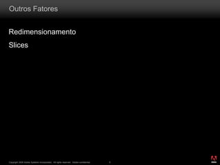 ®
Copyright 2009 Adobe Systems Incorporated. All rights reserved. Adobe confidential. 6
Outros Fatores
Redimensionamento
Slices
 