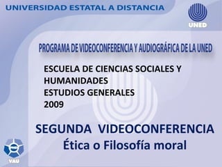 ESCUELA DE CIENCIAS SOCIALES Y HUMANIDADES ESTUDIOS GENERALES 2009  SEGUNDA  VIDEOCONFERENCIA Ética o Filosofía moral 