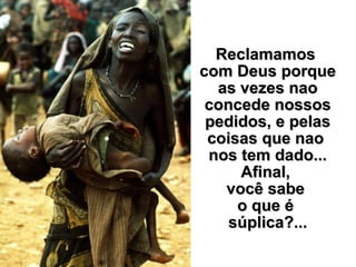 Reclamamos  com Deus porque as vezes nao concede nossos pedidos, e pelas coisas que nao  nos tem dado... Afinal,  você sabe  o que é  súplica?... 