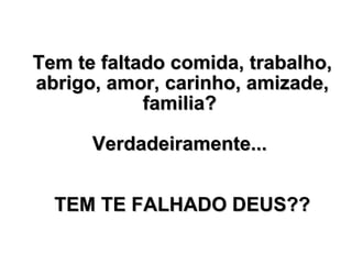 Tem te faltado comida, trabalho, abrigo, amor, carinho, amizade, familia?  Verdadeiramente...  TEM TE FALHADO DEUS?? 
