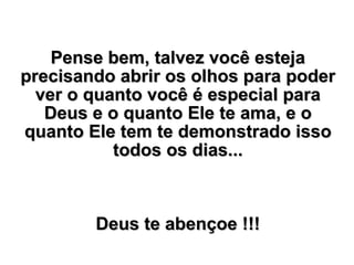 Pense bem, talvez você esteja precisando abrir os olhos para poder ver o quanto você é especial para Deus e o quanto Ele te ama, e o quanto Ele tem te demonstrado isso todos os dias... Deus te abençoe !!! 