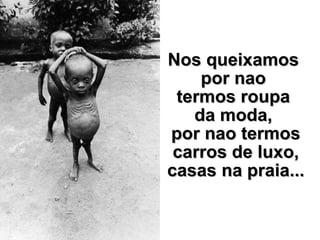 Nos queixamos  por nao  termos roupa  da moda,  por nao termos carros de luxo, casas na praia... 