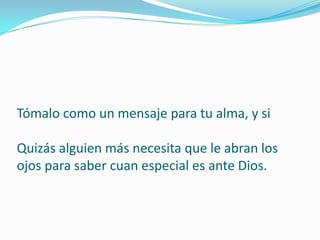 Tómalo como un mensaje para tu alma, y si

Quizás alguien más necesita que le abran los
ojos para saber cuan especial es ante Dios.
 