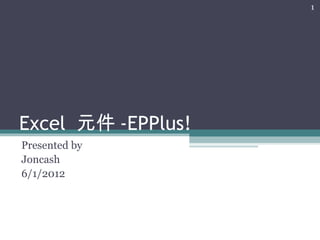 1




Excel 元件 -EPPlus!
Presented by
Joncash
6/1/2012
 