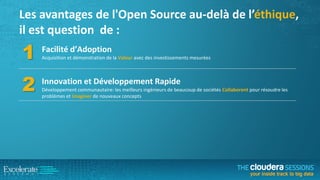 Les avantages de l'Open Source au-delà de l’éthique,
il est question de :

1

Facilité d’Adoption

2

Innovation et Développement Rapide

Acquisition et démonstration de la Valeur avec des investissements mesurées

Développement communautaire: les meilleurs ingénieurs de beaucoup de sociétés Collaborent pour résoudre les
problèmes et Imaginer de nouveaux concepts

 