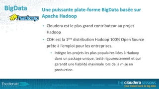 BigData

Une puissante plate-forme BigData basée sur
Apache Hadoop
• Cloudera est le plus grand contributeur au projet

Hadoop
• CDH est la 1ère distribution Hadoop 100% Open Source

prête à l’emploi pour les entreprises.
• Intègre les projets les plus populaires liées à Hadoop

dans un package unique, testé rigoureusement et qui
garantit une fiabilité maximale lors de la mise en
production.

#Cloud #BigData #Security #Mobile

@ExcelSysFrance

ExcelerateSystemsFrance

 